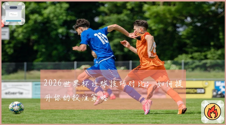 2026世界杯让球技巧对比：如何提升你的投注策略