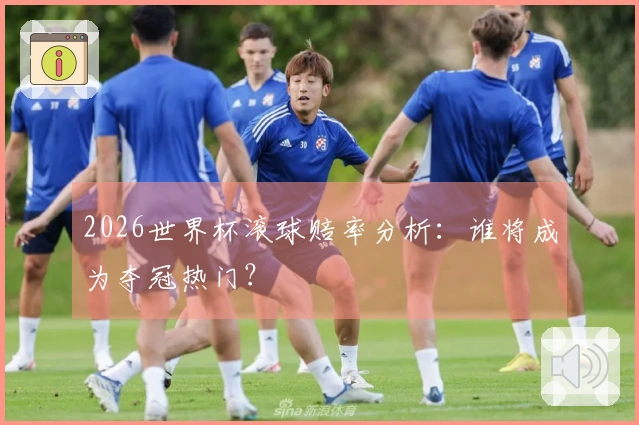 2026世界杯滚球赔率分析：谁将成为夺冠热门？