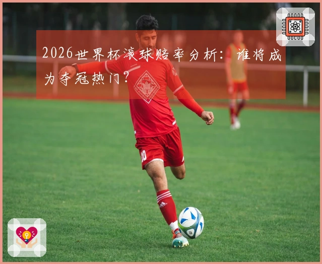 2026世界杯滚球赔率分析：谁将成为夺冠热门？