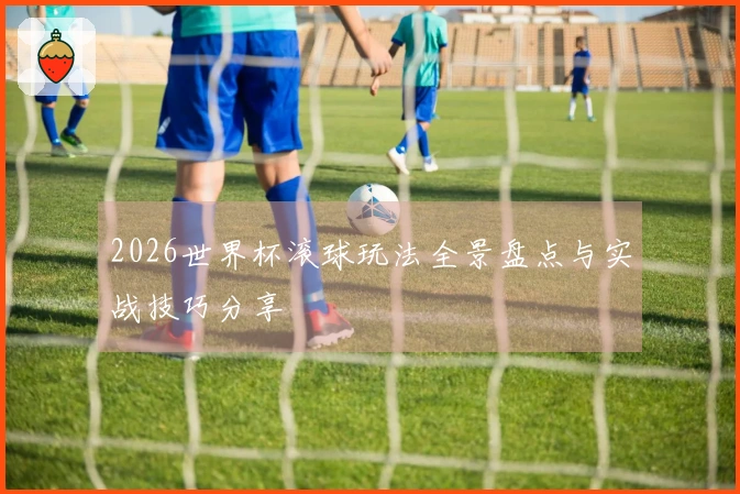 2026世界杯滚球玩法全景盘点与实战技巧分享