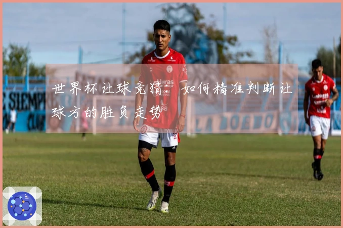 世界杯让球竞猜:如何精准判断让球方的胜负走势
