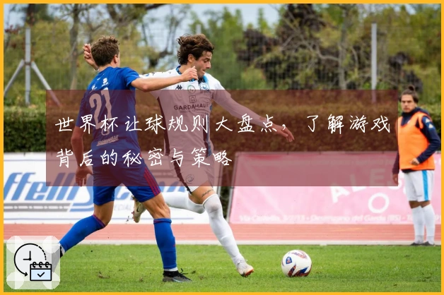 世界杯让球规则大盘点，了解游戏背后的秘密与策略