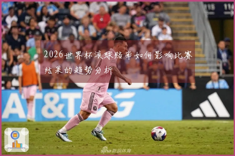 2026世界杯滚球赔率如何影响比赛结果的趋势分析