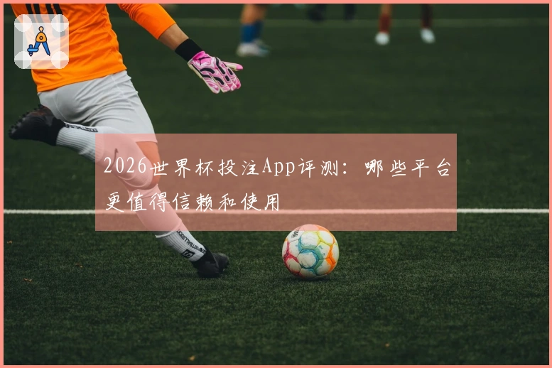 2026世界杯投注App评测:哪些平台更值得信赖和使用