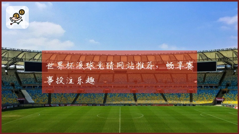世界杯滚球竞猜网站推荐，畅享赛事投注乐趣