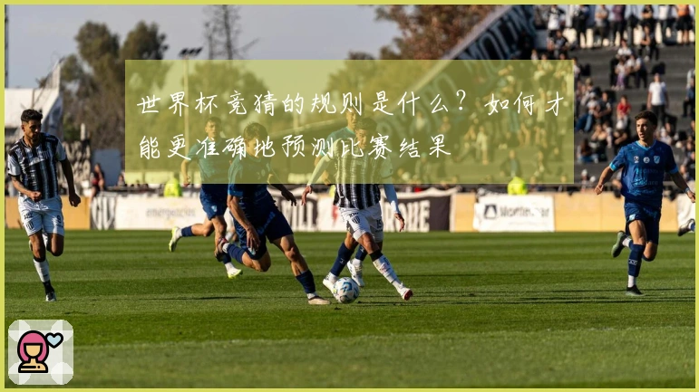 世界杯竞猜的规则是什么？如何才能更准确地预测比赛结果